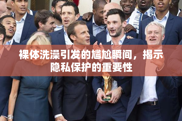 裸体洗澡引发的尴尬瞬间，揭示隐私保护的重要性