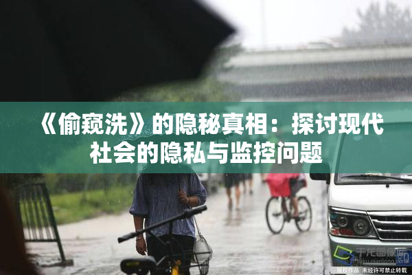 《偷窥洗》的隐秘真相：探讨现代社会的隐私与监控问题