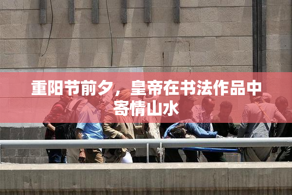 重阳节前夕，皇帝在书法作品中寄情山水