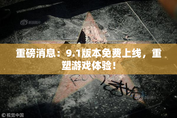 重磅消息：9.1版本免费上线，重塑游戏体验！