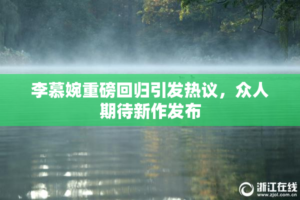 李慕婉重磅回归引发热议，众人期待新作发布