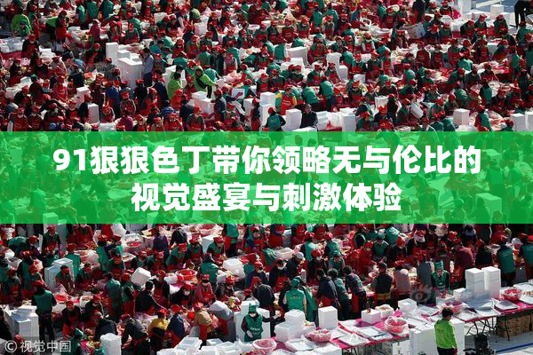91狠狠色丁带你领略无与伦比的视觉盛宴与刺激体验