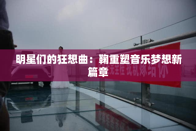 明星们的狂想曲：鞠重塑音乐梦想新篇章