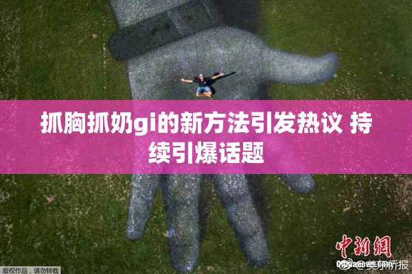抓胸抓奶gi的新方法引发热议 持续引爆话题