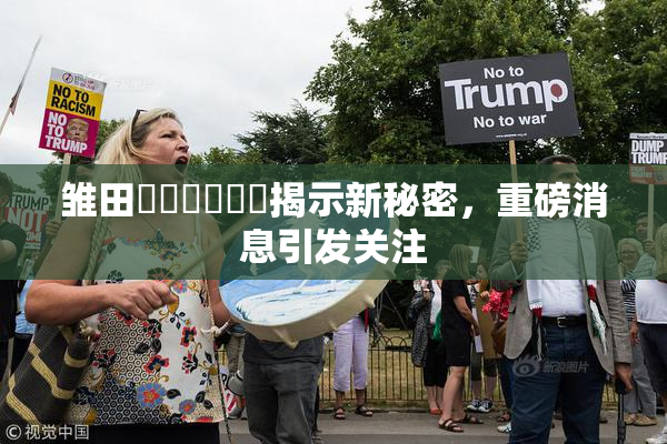 雏田❌‌❌‌❌‌揭示新秘密，重磅消息引发关注