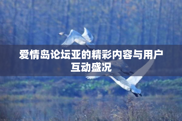 爱情岛论坛亚的精彩内容与用户互动盛况