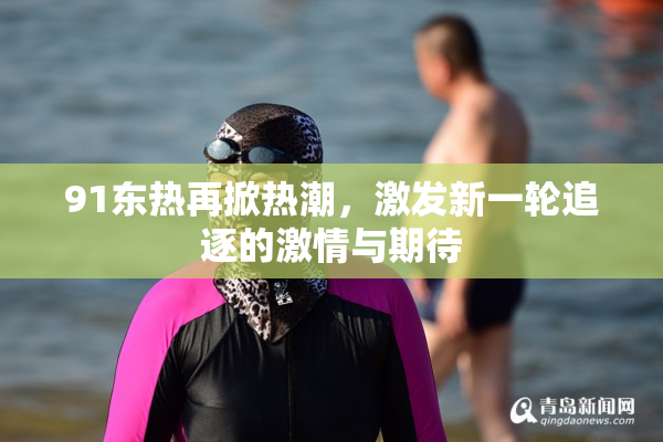 91东热再掀热潮，激发新一轮追逐的激情与期待