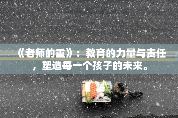 《老师的重》：教育的力量与责任，塑造每一个孩子的未来。