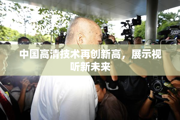 中国高清技术再创新高，展示视听新未来