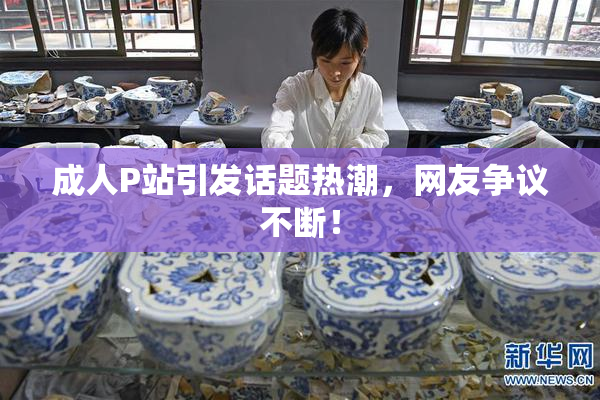 成人P站引发话题热潮，网友争议不断！