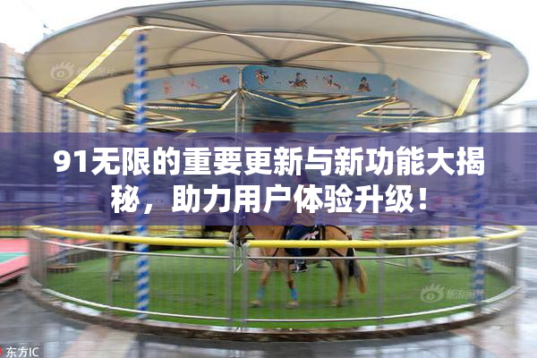 91无限的重要更新与新功能大揭秘，助力用户体验升级！