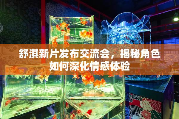 舒淇新片发布交流会，揭秘角色如何深化情感体验