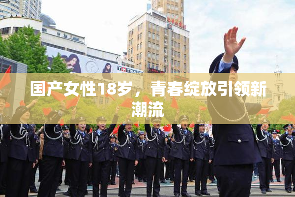 国产女性18岁，青春绽放引领新潮流