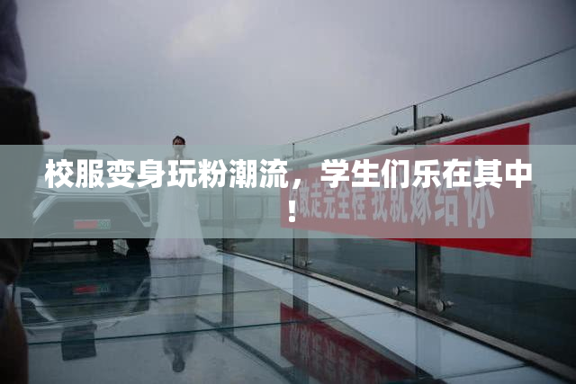 校服变身玩粉潮流，学生们乐在其中！
