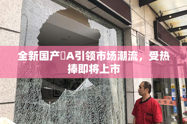 全新国产婬A引领市场潮流，受热捧即将上市