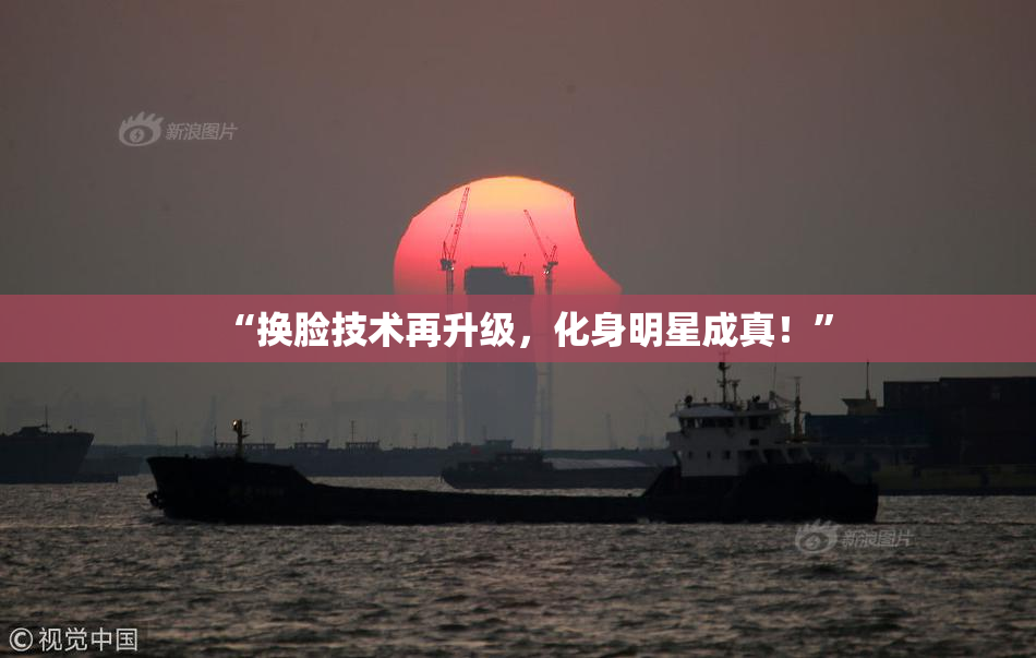 “换脸技术再升级，化身明星成真！”