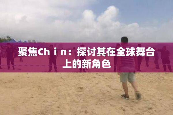 聚焦Chⅰn：探讨其在全球舞台上的新角色