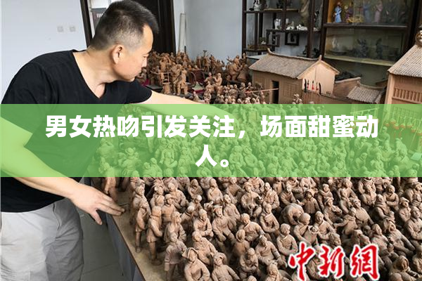 男女热吻引发关注，场面甜蜜动人。