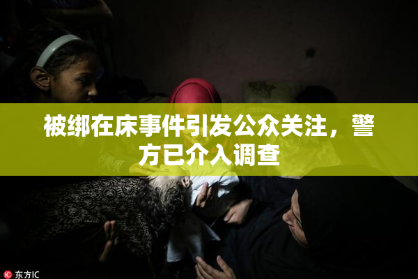 被绑在床事件引发公众关注，警方已介入调查