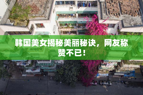 韩国美女揭秘美丽秘诀，网友称赞不已！