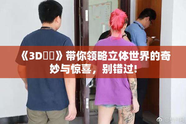 《3D姉弚》带你领略立体世界的奇妙与惊喜，别错过!