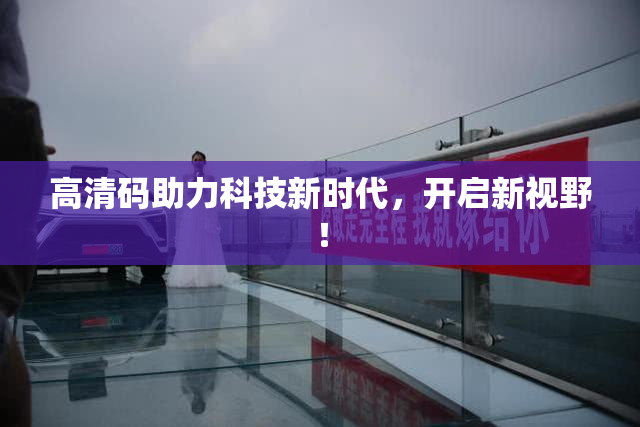 高清码助力科技新时代，开启新视野！