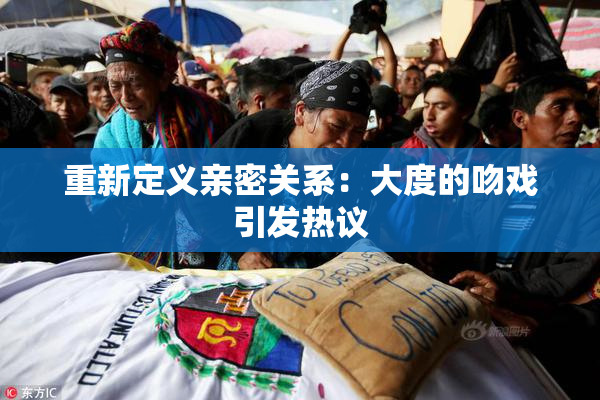 重新定义亲密关系：大度的吻戏引发热议