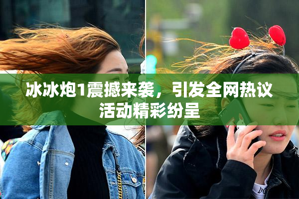 冰冰炮1震撼来袭，引发全网热议活动精彩纷呈