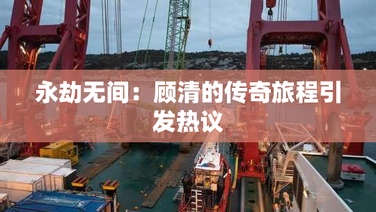 永劫无间：顾清的传奇旅程引发热议