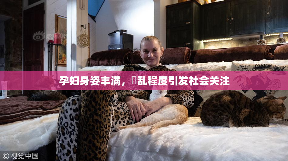 孕妇身姿丰满，婬乱程度引发社会关注