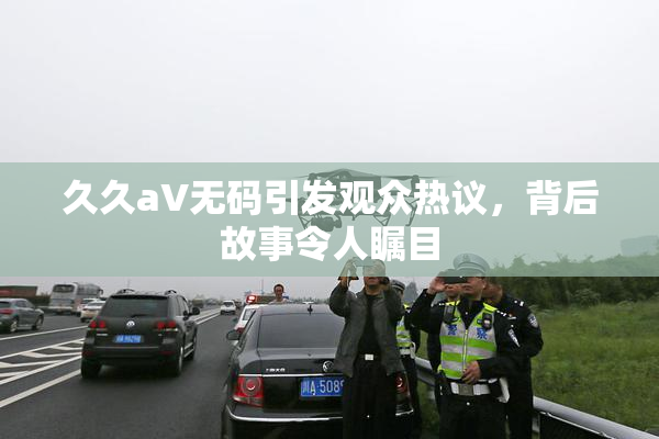 久久aV无码引发观众热议，背后故事令人瞩目