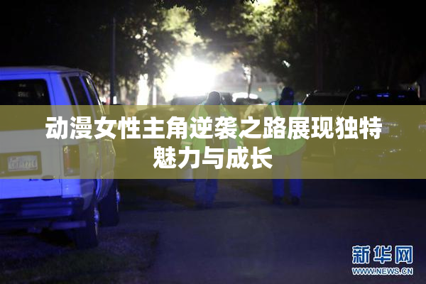 动漫女性主角逆袭之路展现独特魅力与成长
