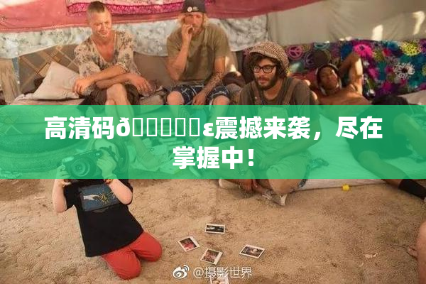 高清码🔞❌‌ε震撼来袭，尽在掌握中！