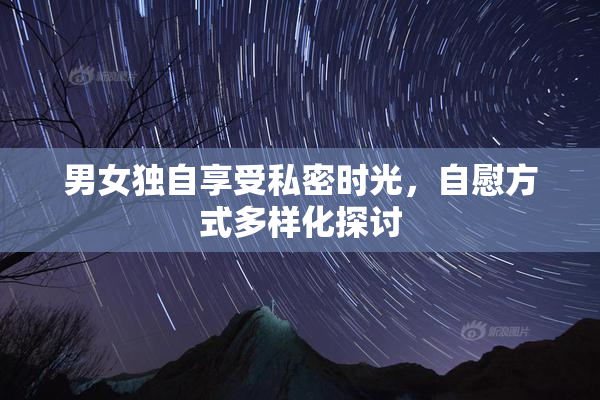 男女独自享受私密时光，自慰方式多样化探讨