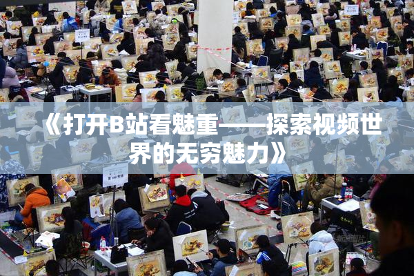 《打开B站看魅重——探索视频世界的无穷魅力》
