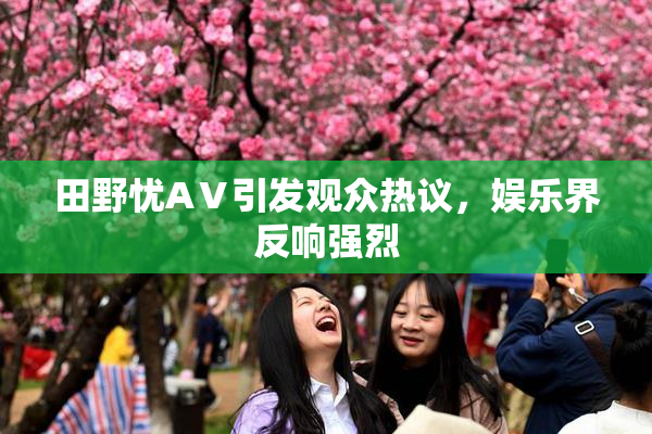 田野忧AⅤ引发观众热议，娱乐界反响强烈