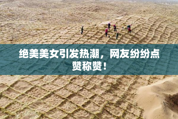 绝美美女引发热潮，网友纷纷点赞称赞！