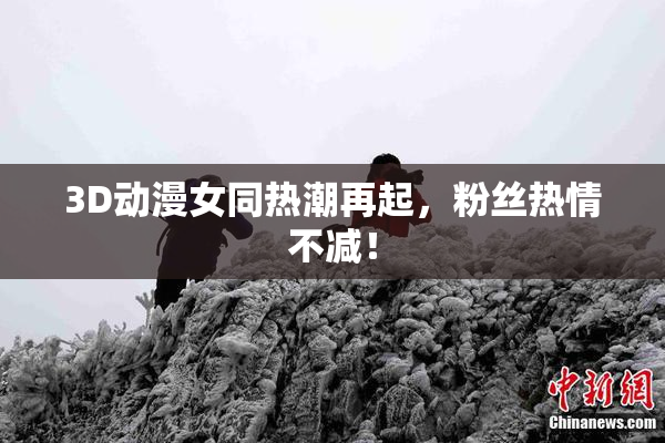 3D动漫女同热潮再起，粉丝热情不减！