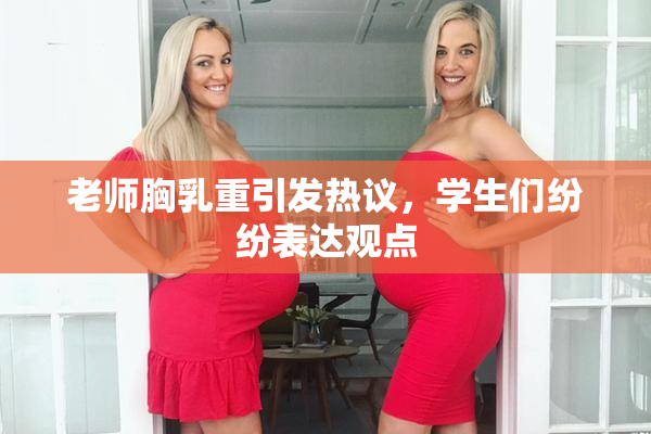 老师胸乳重引发热议，学生们纷纷表达观点