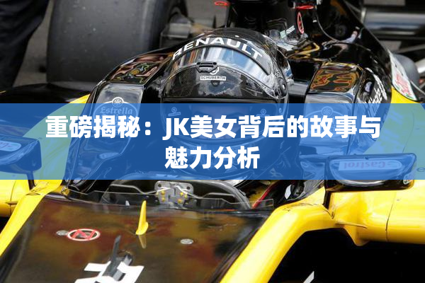 重磅揭秘：JK美女背后的故事与魅力分析