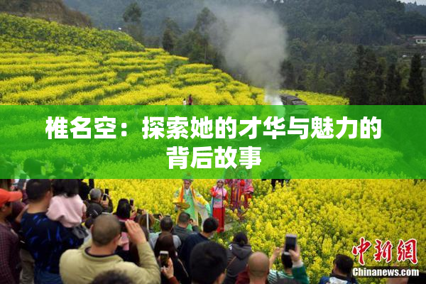 椎名空：探索她的才华与魅力的背后故事