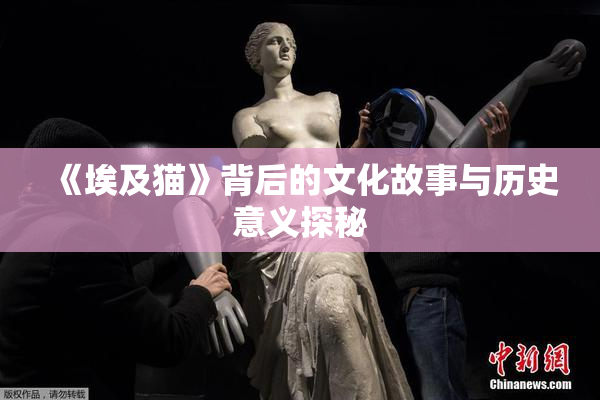 《埃及猫》背后的文化故事与历史意义探秘