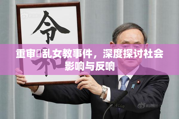 重审婬乱女教事件，深度探讨社会影响与反响