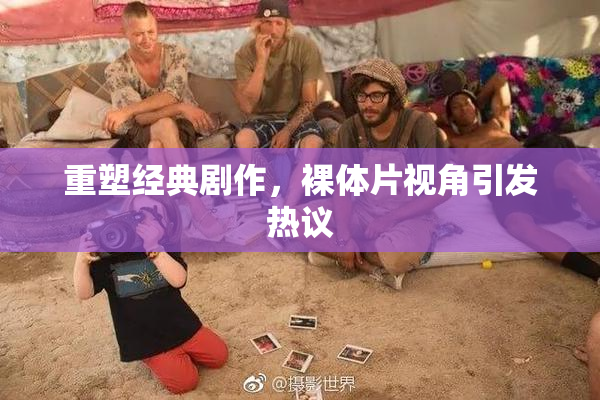 重塑经典剧作，裸体片视角引发热议