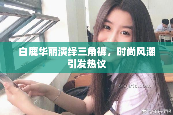 白鹿华丽演绎三角裤，时尚风潮引发热议