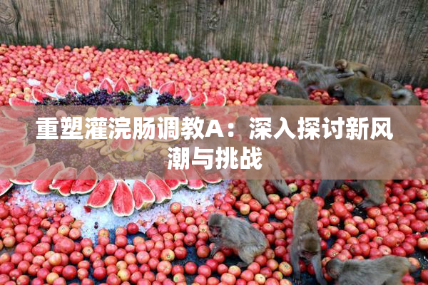 重塑灌浣肠调教A：深入探讨新风潮与挑战