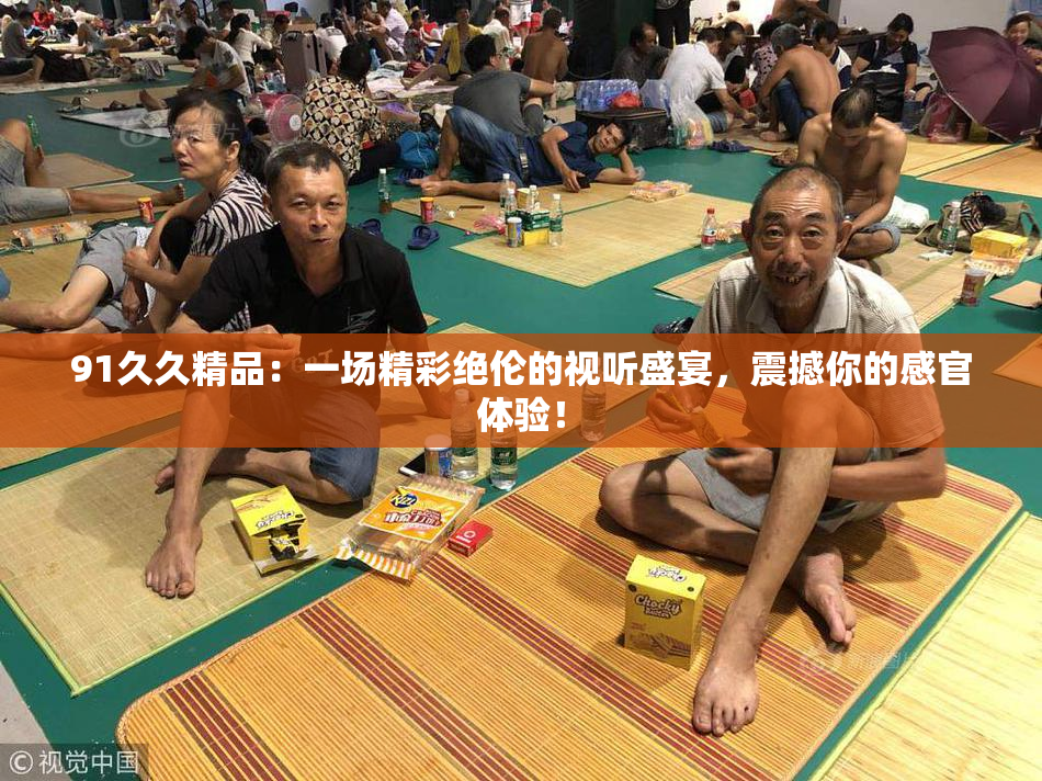 91久久精品：一场精彩绝伦的视听盛宴，震撼你的感官体验！