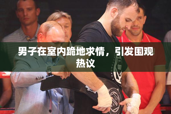 男子在室内跪地求情，引发围观热议