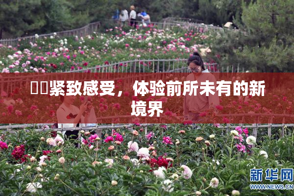 妺妺紧致感受，体验前所未有的新境界