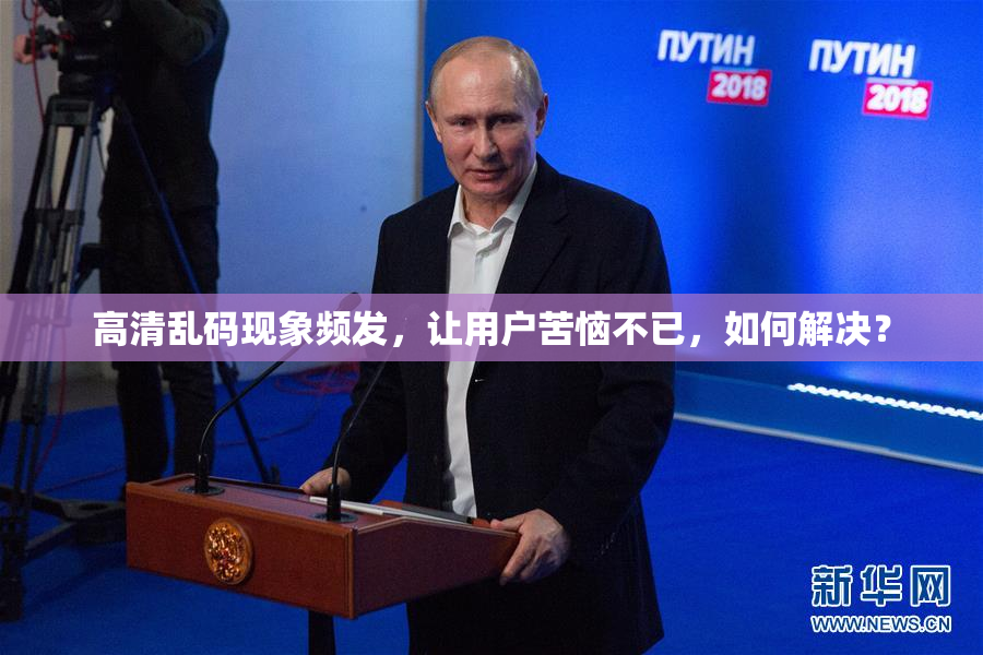 高清乱码现象频发，让用户苦恼不已，如何解决？
